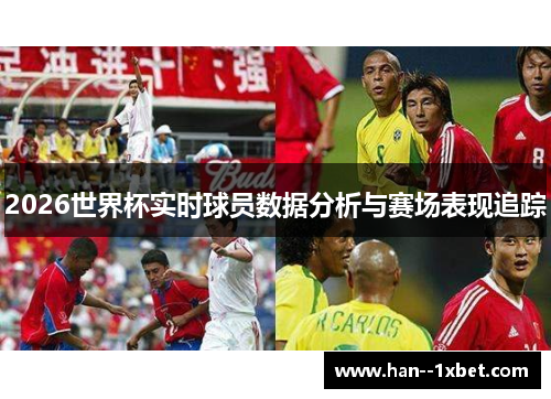 2026世界杯实时球员数据分析与赛场表现追踪