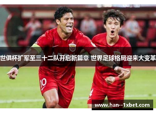 世俱杯扩军至三十二队开启新篇章 世界足球格局迎来大变革