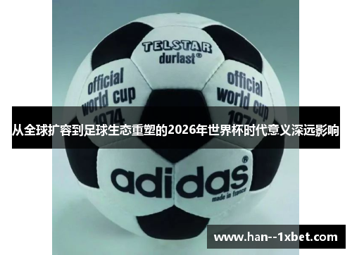 从全球扩容到足球生态重塑的2026年世界杯时代意义深远影响