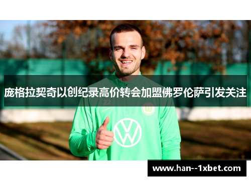 庞格拉契奇以创纪录高价转会加盟佛罗伦萨引发关注 庞格拉契奇以创纪录高价转会加盟佛罗伦萨引发关注