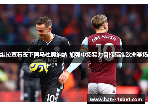 维拉宣布签下阿马杜奥纳纳 加强中场实力目标瞄准欧洲赛场