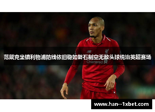 范戴克坐镇利物浦防线依旧稳如磐石制空无敌头球统治英超赛场