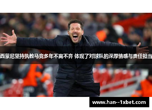 西蒙尼坚持执教马竞多年不离不弃 体现了对球队的深厚情感与责任担当