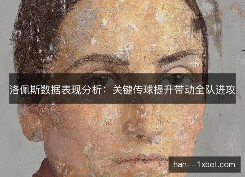 洛佩斯数据表现分析：关键传球提升带动全队进攻
